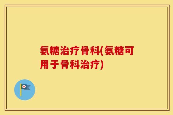 氨糖骨科(氨糖可用于骨科) 氨糖骨科(氨糖可用于骨科)