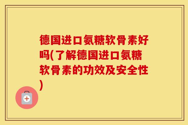 德国进口氨糖软骨素好吗(了解德国进口氨糖软骨素的功效及安全性) 德国进口氨糖软骨素好吗(了解德国进口氨糖软骨素的功效及安全性)