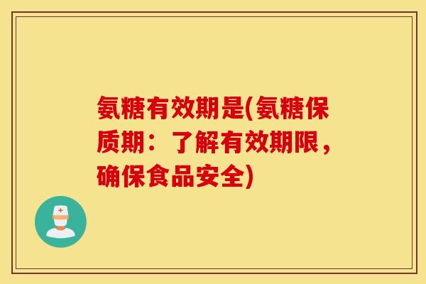 氨糖有效期是(氨糖保质期:了解有效期限,确保食品安全) 氨糖有效期是(氨糖保质期:了解有效期限,确保食品安全)