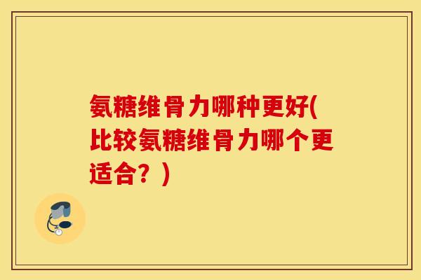 氨糖维骨力哪种更好(比较氨糖维骨力哪个更适合?) 氨糖维骨力哪种更好(比较氨糖维骨力哪个更适合?)