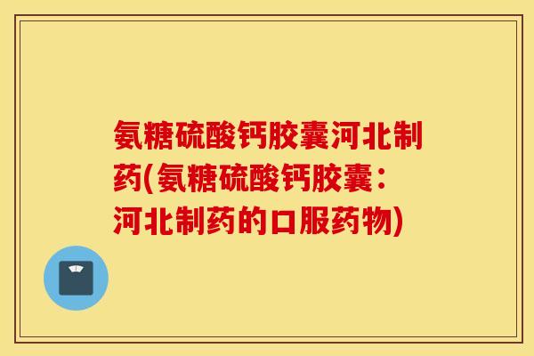 氨糖硫酸钙胶囊河北制药(氨糖硫酸钙胶囊:河北制药的口服) 氨糖硫酸钙胶囊河北制药(氨糖硫酸钙胶囊:河北制药的口服)