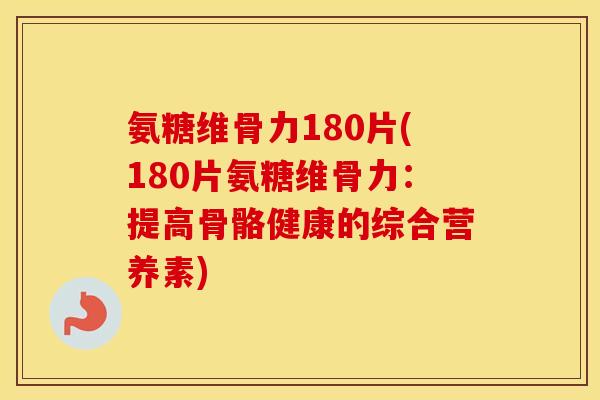 氨糖维骨力180片(180片氨糖维骨力:提高骨骼健康的综合营养素) 氨糖维骨力180片(180片氨糖维骨力:提高骨骼健康的综合营养素)