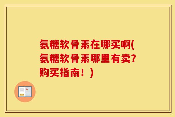 氨糖软骨素在哪买啊(氨糖软骨素哪里有卖?购买指南!) 氨糖软骨素在哪买啊(氨糖软骨素哪里有卖?购买指南!)