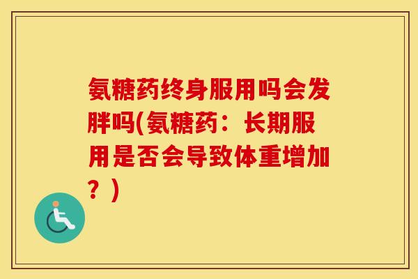 氨糖药终身服用吗会发胖吗(氨糖药:长期服用是否会导致体重增加?) 氨糖药终身服用吗会发胖吗(氨糖药:长期服用是否会导致体重增加?)