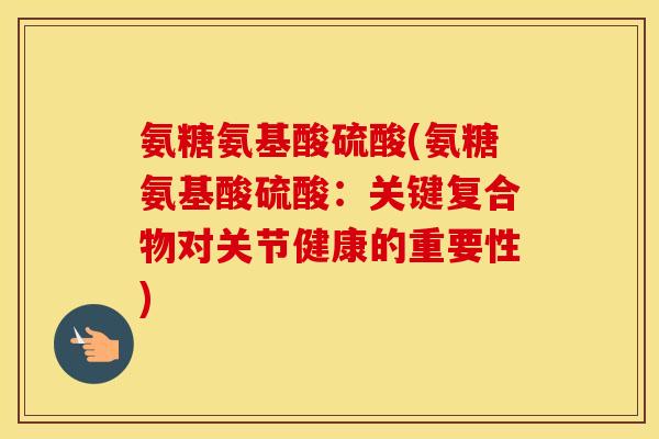 氨糖氨基酸硫酸(氨糖氨基酸硫酸:关键复合物对关节健康的重要性) 氨糖氨基酸硫酸(氨糖氨基酸硫酸:关键复合物对关节健康的重要性)