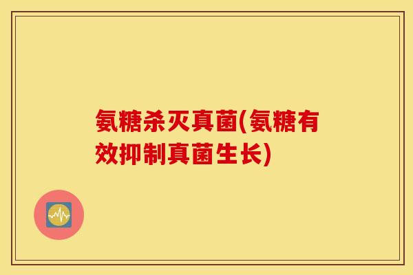 氨糖杀灭真菌(氨糖有效抑制真菌生长) 氨糖杀灭真菌(氨糖有效抑制真菌生长)