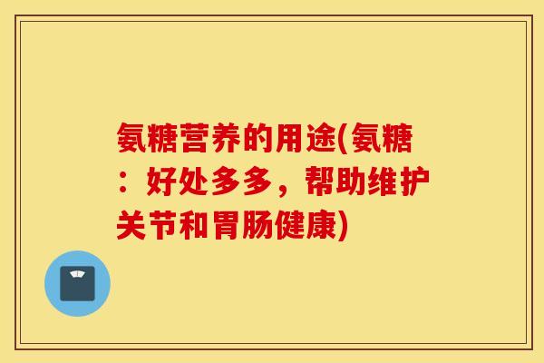 氨糖营养的用途(氨糖:好处多多,帮助维护关节和健康) 氨糖营养的用途(氨糖:好处多多,帮助维护关节和健康)
