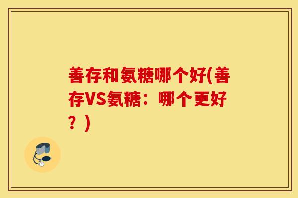 善存和氨糖哪个好(善存VS氨糖:哪个更好?) 善存和氨糖哪个好(善存VS氨糖:哪个更好?)