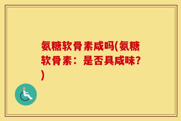 氨糖软骨素咸吗(氨糖软骨素:是否具咸味?) 氨糖软骨素咸吗(氨糖软骨素:是否具咸味?)