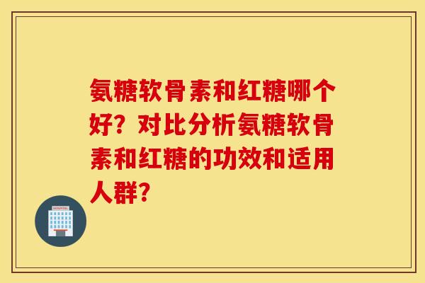 氨糖软骨素和红糖哪个好？对比分析氨糖软骨素和红糖的功效和适用人群？