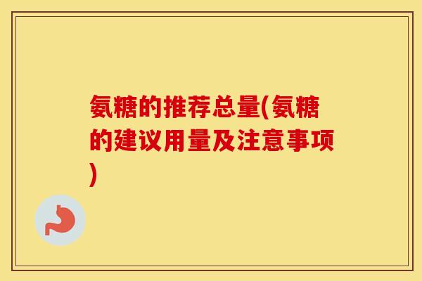 氨糖的推荐总量(氨糖的建议用量及注意事项)