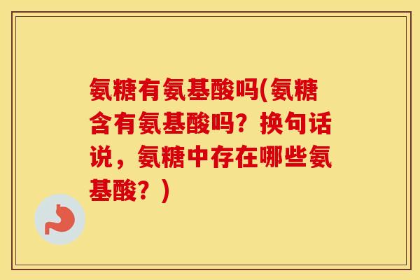 氨糖有氨基酸吗(氨糖含有氨基酸吗?换句话说,氨糖中存在哪些氨基酸?) 氨糖有氨基酸吗(氨糖含有氨基酸吗?换句话说,氨糖中存在哪些氨基酸?)