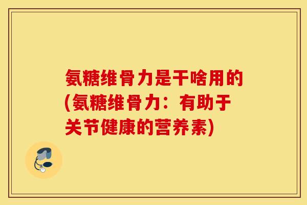 氨糖维骨力是干啥用的(氨糖维骨力:有助于关节健康的营养素) 氨糖维骨力是干啥用的(氨糖维骨力:有助于关节健康的营养素)