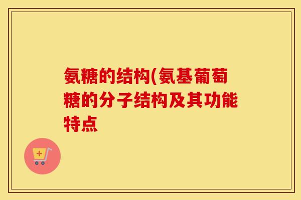 氨糖的结构(氨基葡萄糖的分子结构及其功能特点 氨糖的结构(氨基葡萄糖的分子结构及其功能特点