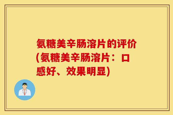 氨糖美辛肠溶片的评价(氨糖美辛肠溶片:口感好、效果明显) 氨糖美辛肠溶片的评价(氨糖美辛肠溶片:口感好、效果明显)