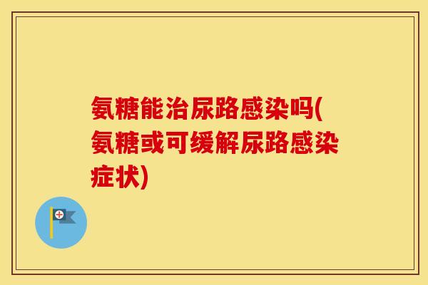 氨糖能尿路吗(氨糖或可缓解尿路症状)