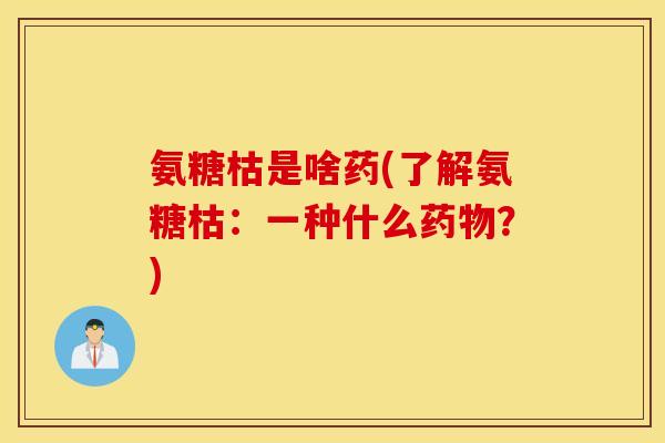 氨糖枯是啥药(了解氨糖枯:一种什么?) 氨糖枯是啥药(了解氨糖枯:一种什么?)