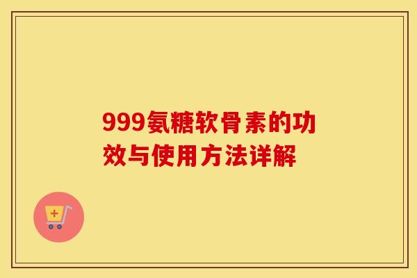 999氨糖软骨素的功效与使用方法详解