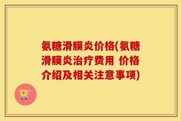 氨糖价格(氨糖费用 价格介绍及相关注意事项) 氨糖价格(氨糖费用 价格介绍及相关注意事项)