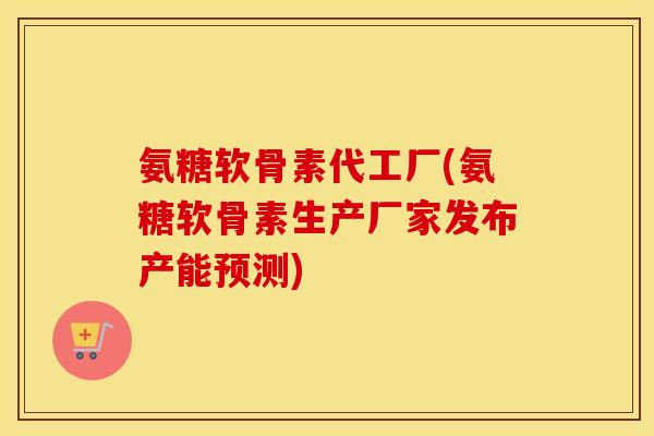 氨糖软骨素代工厂(氨糖软骨素生产厂家发布产能预测) 氨糖软骨素代工厂(氨糖软骨素生产厂家发布产能预测)
