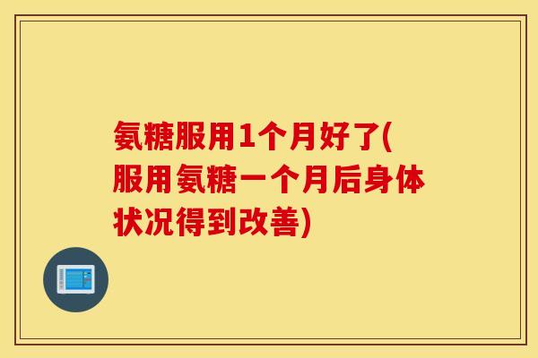 氨糖服用1个月好了(服用氨糖一个月后身体状况得到改善)