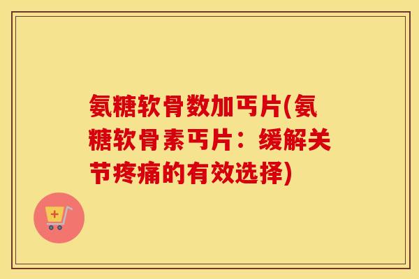 氨糖软骨数加丐片(氨糖软骨素丐片:缓解关节的有效选择) 氨糖软骨数加丐片(氨糖软骨素丐片:缓解关节的有效选择)