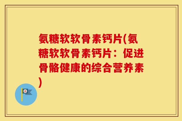 氨糖软软骨素钙片(氨糖软软骨素钙片:促进骨骼健康的综合营养素) 氨糖软软骨素钙片(氨糖软软骨素钙片:促进骨骼健康的综合营养素)