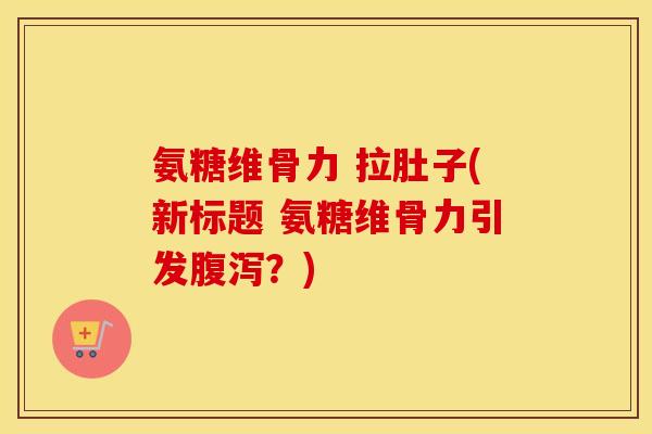 氨糖维骨力 拉肚子(新标题 氨糖维骨力引发？)