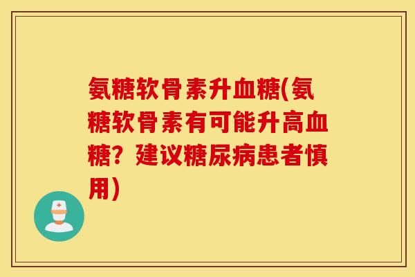 氨糖软骨素升(氨糖软骨素有可能升高?建议患者慎用) 氨糖软骨素升(氨糖软骨素有可能升高?建议患者慎用)