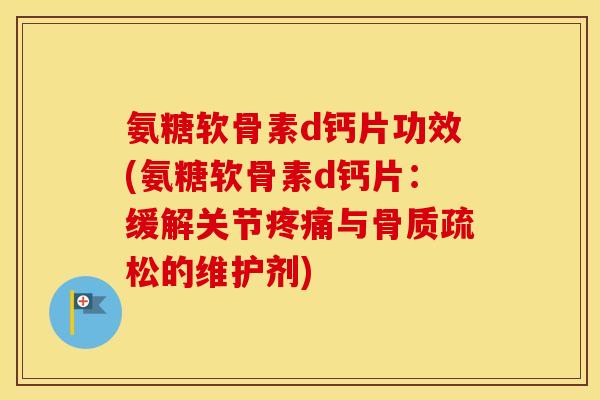 氨糖软骨素d钙片功效(氨糖软骨素d钙片:缓解关节与的维护剂) 氨糖软骨素d钙片功效(氨糖软骨素d钙片:缓解关节与的维护剂)