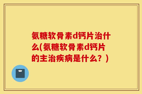 氨糖软骨素d钙片什么(氨糖软骨素d钙片的主是什么?) 氨糖软骨素d钙片什么(氨糖软骨素d钙片的主是什么?)