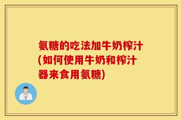 氨糖的吃法加牛奶榨汁(如何使用牛奶和榨汁器来食用氨糖) 氨糖的吃法加牛奶榨汁(如何使用牛奶和榨汁器来食用氨糖)
