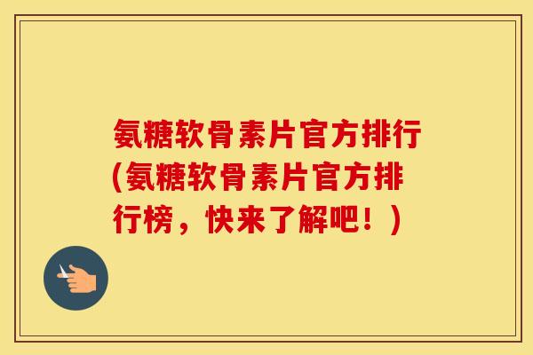 氨糖软骨素片官方排行(氨糖软骨素片官方排行榜，快来了解吧！)