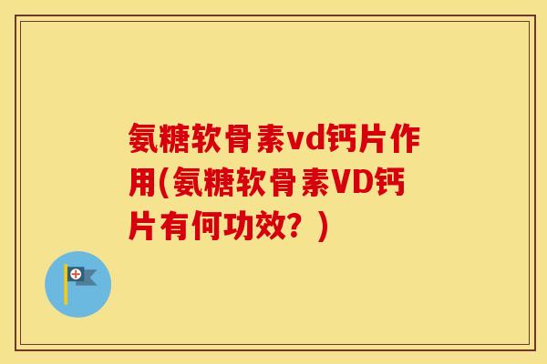 氨糖软骨素vd钙片作用(氨糖软骨素VD钙片有何功效?) 氨糖软骨素vd钙片作用(氨糖软骨素VD钙片有何功效?)