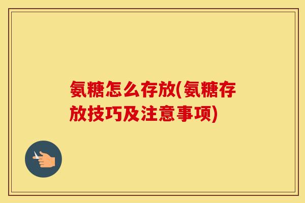 氨糖怎么存放(氨糖存放技巧及注意事项) 氨糖怎么存放(氨糖存放技巧及注意事项)