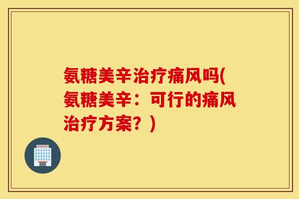 氨糖美辛吗(氨糖美辛:可行的方案?) 氨糖美辛吗(氨糖美辛:可行的方案?)