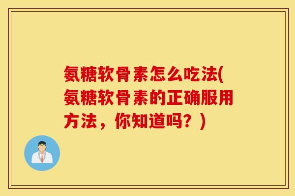 氨糖软骨素怎么吃法(氨糖软骨素的正确服用方法,你知道吗?) 氨糖软骨素怎么吃法(氨糖软骨素的正确服用方法,你知道吗?)