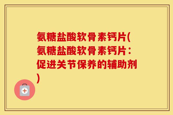 氨糖盐酸软骨素钙片(氨糖盐酸软骨素钙片:促进关节保养的辅助剂) 氨糖盐酸软骨素钙片(氨糖盐酸软骨素钙片:促进关节保养的辅助剂)