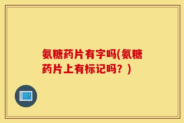 氨糖药片有字吗(氨糖药片上有标记吗?) 氨糖药片有字吗(氨糖药片上有标记吗?)