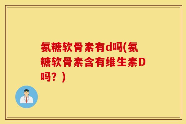 氨糖软骨素有d吗(氨糖软骨素含有维生素D吗?) 氨糖软骨素有d吗(氨糖软骨素含有维生素D吗?)