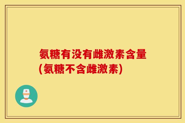 氨糖有没有雌激素含量(氨糖不含雌激素) 氨糖有没有雌激素含量(氨糖不含雌激素)