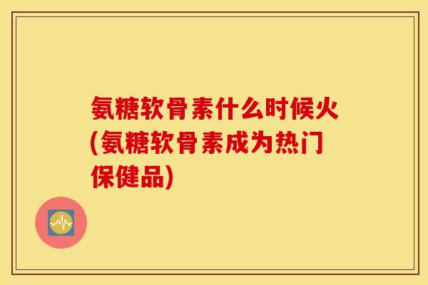 氨糖软骨素什么时候火(氨糖软骨素成为热门保健品) 氨糖软骨素什么时候火(氨糖软骨素成为热门保健品)
