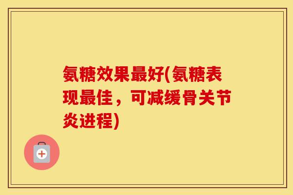 氨糖效果好(氨糖表现佳,可减缓骨进程) 氨糖效果好(氨糖表现佳,可减缓骨进程)