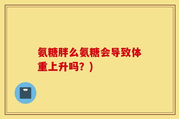 氨糖胖么氨糖会导致体重上升吗?) 氨糖胖么氨糖会导致体重上升吗?)