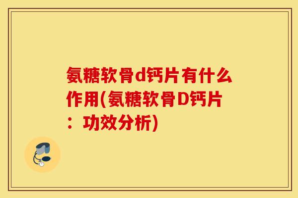 氨糖软骨d钙片有什么作用(氨糖软骨D钙片:功效分析) 氨糖软骨d钙片有什么作用(氨糖软骨D钙片:功效分析)