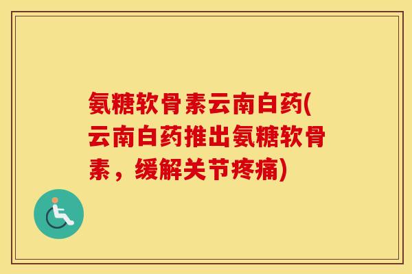 氨糖软骨素云南白药(云南白药推出氨糖软骨素,缓解关节) 氨糖软骨素云南白药(云南白药推出氨糖软骨素,缓解关节)