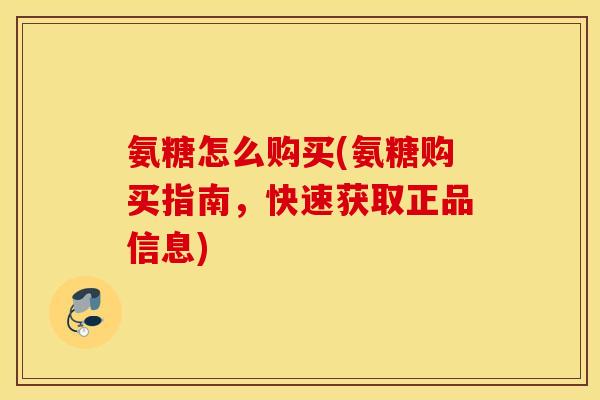 氨糖怎么购买(氨糖购买指南，快速获取正品信息)