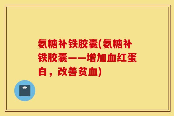 氨糖补铁胶囊(氨糖补铁胶囊——增加红蛋白,改善贫) 氨糖补铁胶囊(氨糖补铁胶囊——增加红蛋白,改善贫)