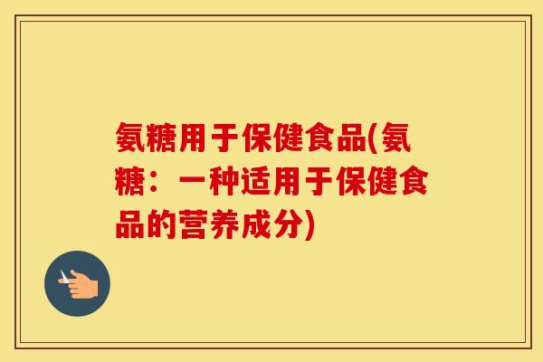 氨糖用于保健食品(氨糖:一种适用于保健食品的营养成分) 氨糖用于保健食品(氨糖:一种适用于保健食品的营养成分)