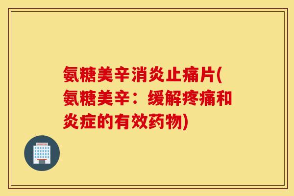 氨糖美辛片(氨糖美辛:缓解和的有效) 氨糖美辛片(氨糖美辛:缓解和的有效)